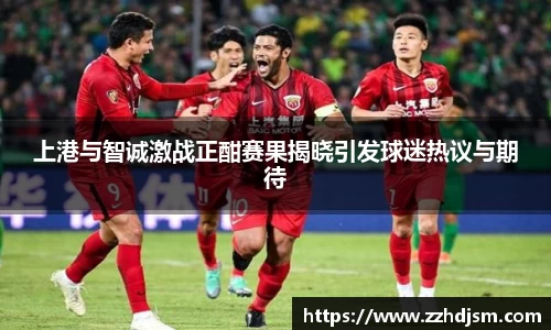 上港与智诚激战正酣赛果揭晓引发球迷热议与期待