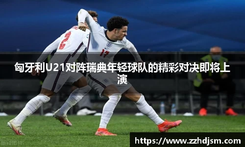 匈牙利U21对阵瑞典年轻球队的精彩对决即将上演